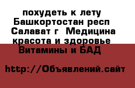 похудеть к лету - Башкортостан респ., Салават г. Медицина, красота и здоровье » Витамины и БАД   